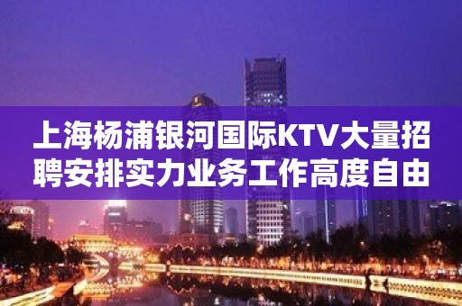 上海杨浦银河国际KTV大量招聘安排实力业务工作高度自由