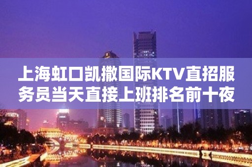 上海虹口凯撒国际KTV直招服务员当天直接上班排名前十夜总会