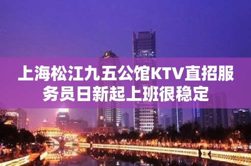 上海松江九五公馆KTV直招服务员日新起上班很稳定