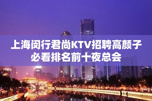 上海闵行君尚KTV招聘高颜子必看排名前十夜总会