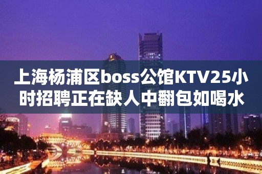 上海杨浦区boss公馆KTV25小时招聘正在缺人中翻包如喝水