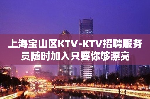 上海宝山区KTV-KTV招聘服务员随时加入只要你够漂亮