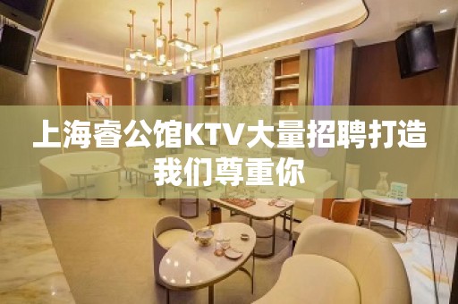 上海睿公馆KTV大量招聘打造我们尊重你