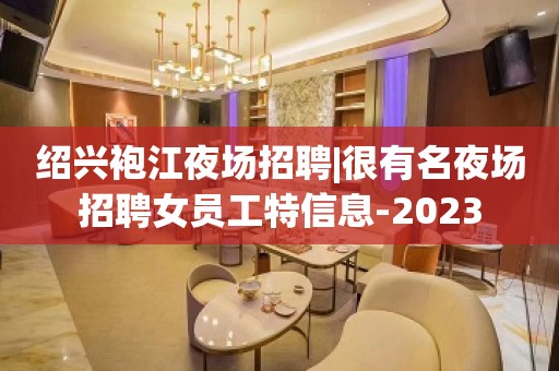 绍兴袍江夜场招聘|很有名夜场招聘女员工特信息-2023