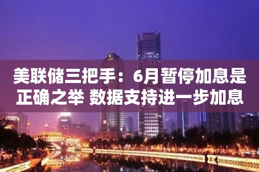 美联储三把手：6月暂停加息是正确之举 数据支持进一步加息