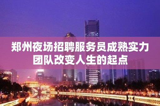 郑州夜场招聘服务员成熟实力团队改变人生的起点