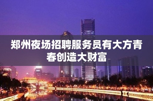 郑州夜场招聘服务员有大方青春创造大财富