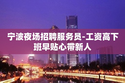 宁波夜场招聘服务员-工资高下班早贴心带新人