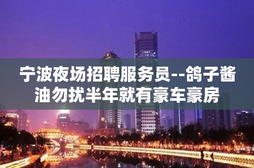 宁波夜场招聘服务员--鸽子酱油勿扰半年就有豪车豪房