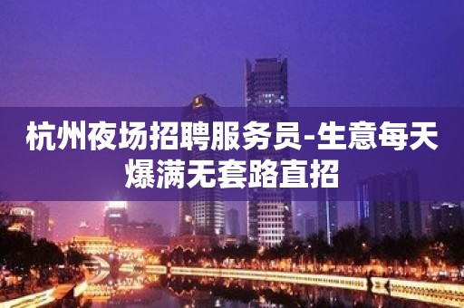 杭州夜场招聘服务员-生意每天爆满无套路直招