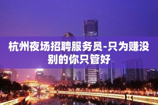 杭州夜场招聘服务员-只为赚没别的你只管好