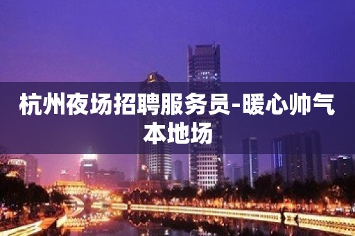 杭州夜场招聘服务员-暖心帅气本地场