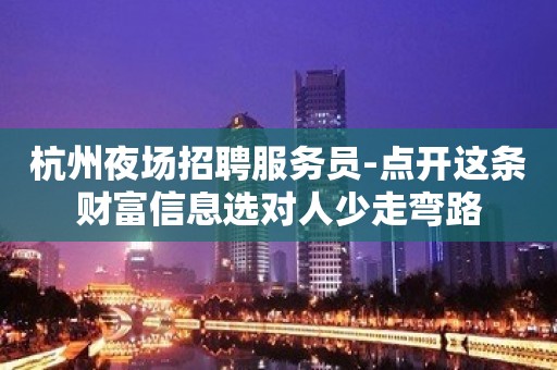 杭州夜场招聘服务员-点开这条财富信息选对人少走弯路