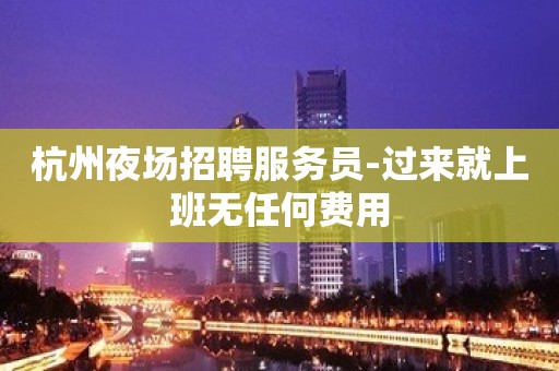 杭州夜场招聘服务员-过来就上班无任何费用