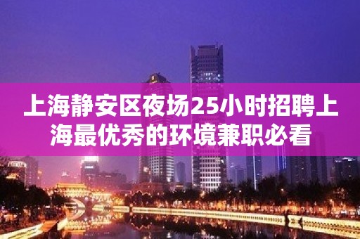 上海静安区夜场25小时招聘上海最优秀的环境兼职必看