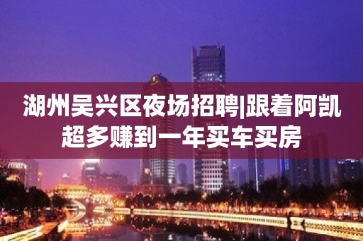 湖州吴兴区夜场招聘|跟着阿凯超多赚到一年买车买房