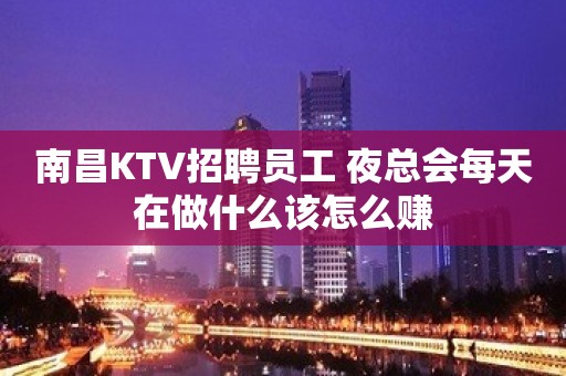 南昌KTV招聘员工 夜总会每天在做什么该怎么赚