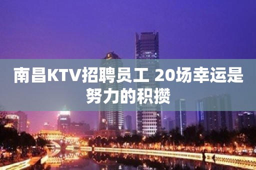 南昌KTV招聘员工 20场幸运是努力的积攒