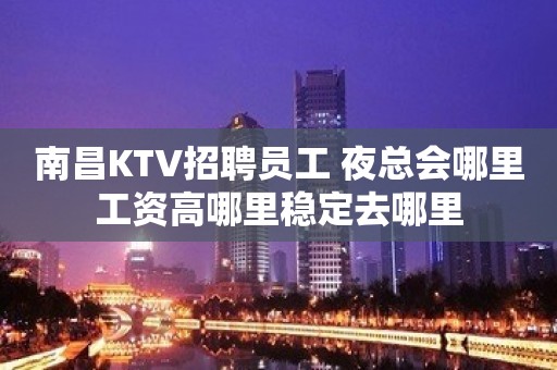 南昌KTV招聘员工 夜总会哪里工资高哪里稳定去哪里