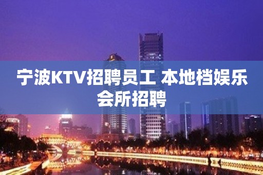 宁波KTV招聘员工 本地档娱乐会所招聘