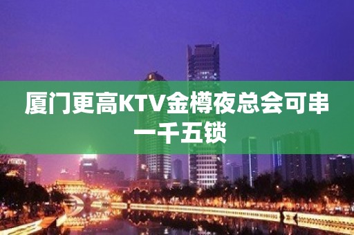 厦门更高KTV金樽夜总会可串 一千五锁