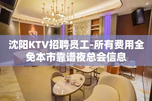 沈阳KTV招聘员工-所有费用全免本市靠谱夜总会信息