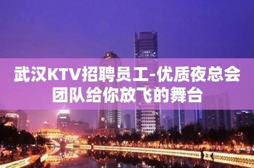 武汉KTV招聘员工-优质夜总会团队给你放飞的舞台