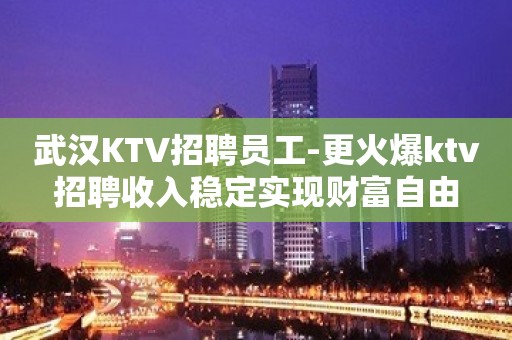 武汉KTV招聘员工-更火爆ktv招聘收入稳定实现财富自由