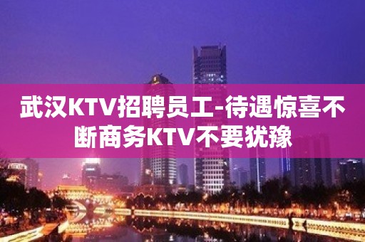 武汉KTV招聘员工-待遇惊喜不断商务KTV不要犹豫