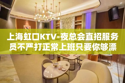 上海虹口KTV-夜总会直招服务员不严打正常上班只要你够漂亮