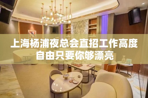 上海杨浦夜总会直招工作高度自由只要你够漂亮