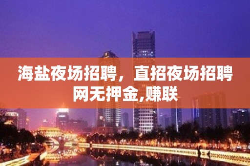 海盐夜场招聘，直招夜场招聘网无押金,赚联