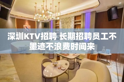 深圳KTV招聘 长期招聘员工不墨迹不浪费时间来