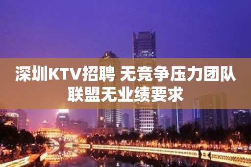 深圳KTV招聘 无竞争压力团队联盟无业绩要求