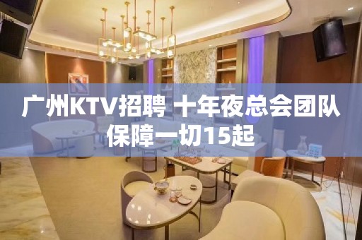 广州KTV招聘 十年夜总会团队保障一切15起