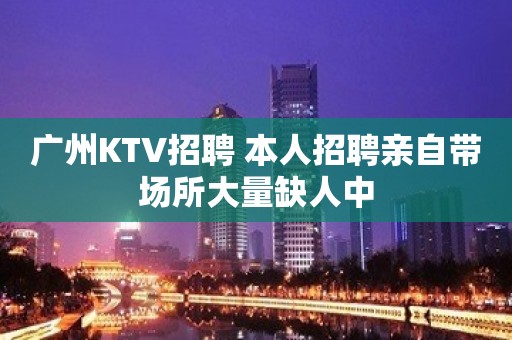 广州KTV招聘 本人招聘亲自带场所大量缺人中