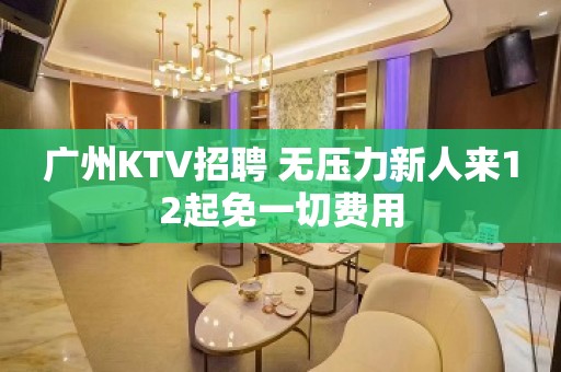 广州KTV招聘 无压力新人来12起免一切费用