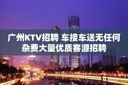 广州KTV招聘 车接车送无任何杂费大量优质客源招聘