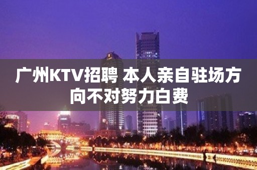 广州KTV招聘 本人亲自驻场方向不对努力白费