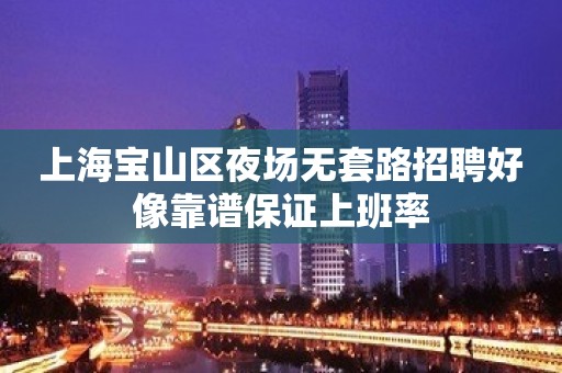 上海宝山区夜场无套路招聘好像靠谱保证上班率