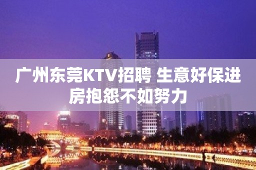 广州东莞KTV招聘 生意好保进房抱怨不如努力