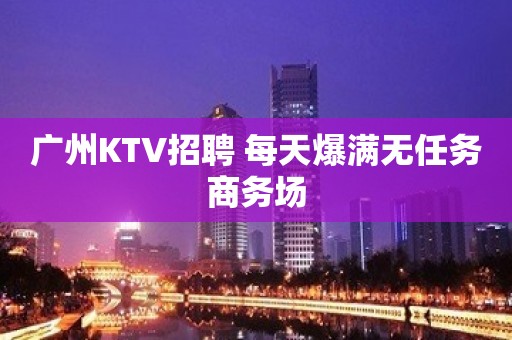 广州KTV招聘 每天爆满无任务商务场