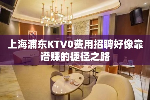 上海浦东KTV0费用招聘好像靠谱赚的捷径之路