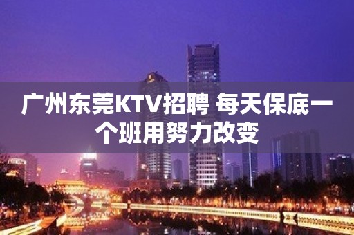 广州东莞KTV招聘 每天保底一个班用努力改变