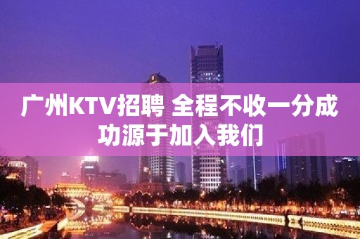 广州KTV招聘 全程不收一分成功源于加入我们