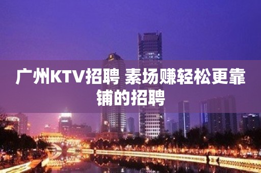 广州KTV招聘 素场赚轻松更靠铺的招聘