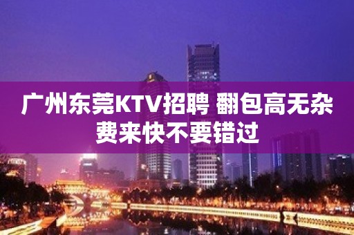 广州东莞KTV招聘 翻包高无杂费来快不要错过