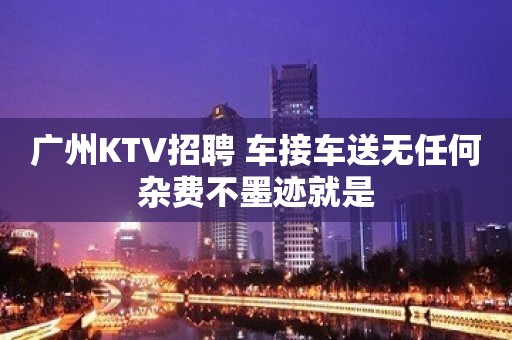 广州KTV招聘 车接车送无任何杂费不墨迹就是