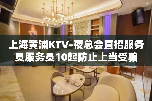 上海黄浦KTV-夜总会直招服务员服务员10起防止上当受骗