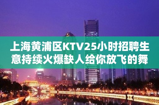 上海黄浦区KTV25小时招聘生意持续火爆缺人给你放飞的舞台